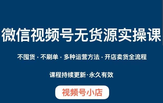 微信视频号小店无货源实操课程，​不囤货·不刷单·多种运营方法·开店卖货全流程-网创星球