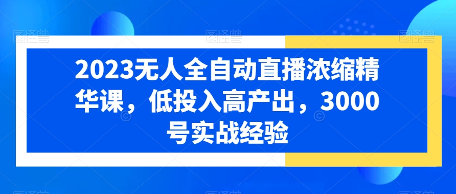 2023无人全自动直播浓缩精华课，低投入高产出，3000号实战经验-网创星球