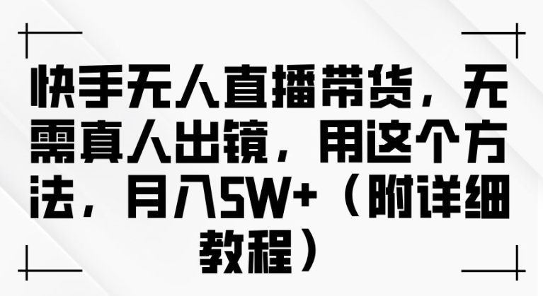 快手无人直播带货，无需真人出镜，用这个方法，月入过万(附详细教程)【揭秘】-网创星球