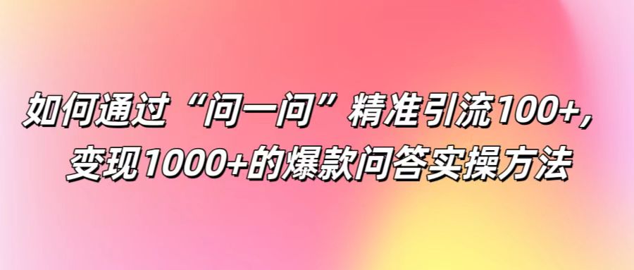 如何通过“问一问”精准引流100+， 变现1000+的爆款问答实操方法-网创星球