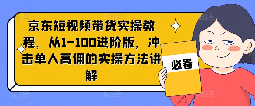 京东短视频带货实操教程，从1-100进阶版，冲击单人高佣的实操方法讲解-网创星球