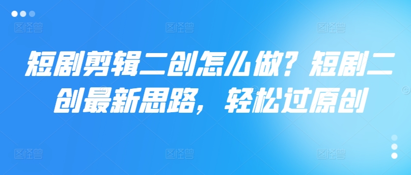 短剧剪辑二创怎么做？短剧二创最新思路，轻松过原创-网创星球
