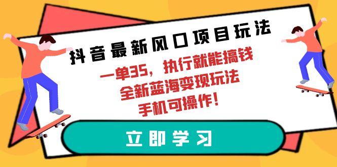 (9948期)抖音最新风口项目玩法，一单35，执行就能搞钱 全新蓝海变现玩法 手机可操作-网创星球