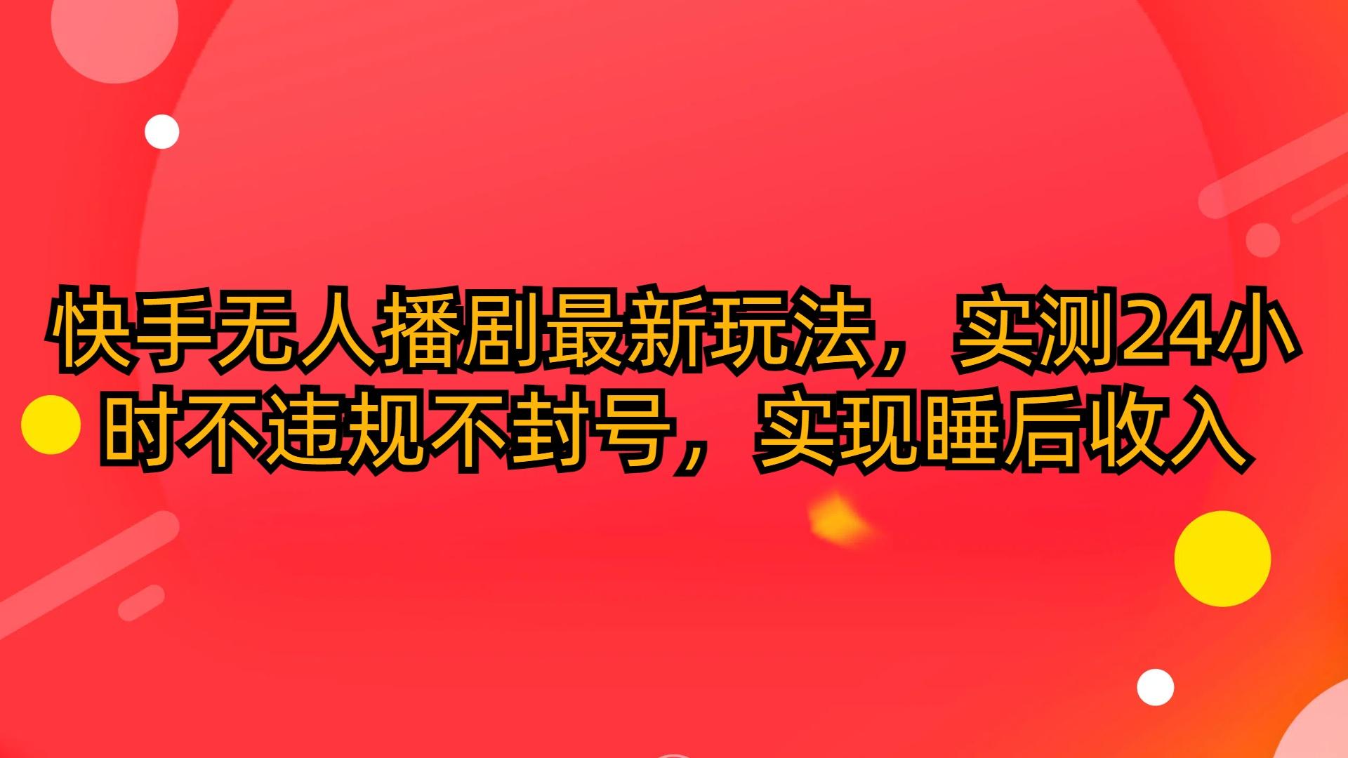 (10068期)快手无人播剧最新玩法，实测24小时不违规不封号，实现睡后收入-网创星球