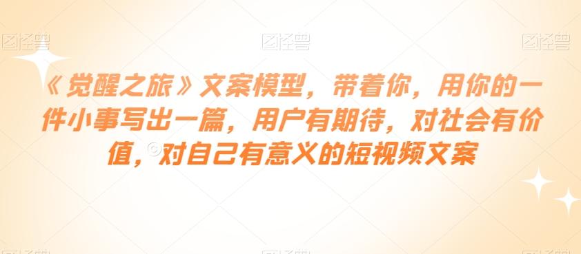 《觉醒之旅》文案模型，带着你，用你的一件小事写出一篇，用户有期待，对社会有价值，对自己有意义的短视频文案-网创星球