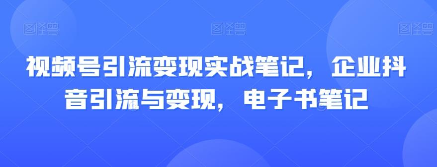 视频号引流变现实战笔记，企业抖音引流与变现，电子书笔记-网创星球
