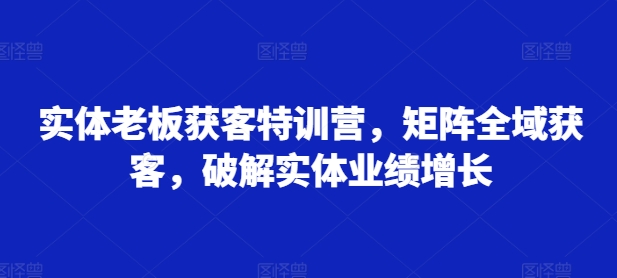 实体老板获客特训营，矩阵全域获客，破解实体业绩增长-网创星球