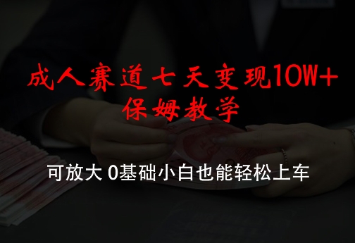 成人赛道七天变现10W+保姆教学，可放大，0基础小白也能轻松上车【揭秘】-网创星球