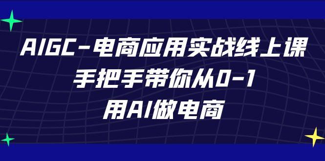 AIGC电商应用实战线上课，手把手带你从0-1，用AI做电商(更新39节课)-网创星球