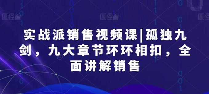实战派销售视频课|孤独九剑，九大章节环环相扣，全面讲解销售-网创星球
