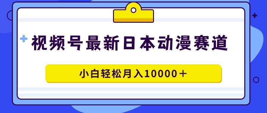 视频号日本动漫蓝海赛道，100%原创，小白轻松月入10000＋-网创星球