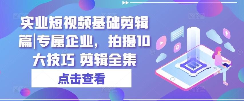 实业短视频基础剪辑篇|专属企业，拍摄10大技巧 剪辑全集-网创星球