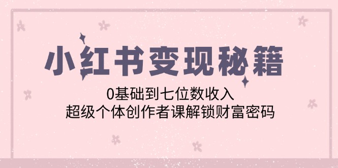小红书变现秘籍：0基础到七位数收入，超级个体创作者课解锁财富密码-网创星球