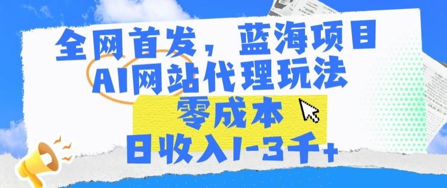 全网首发，蓝海项目，AI网站代理玩法，零成本日收入1-3千+【揭秘】-网创星球