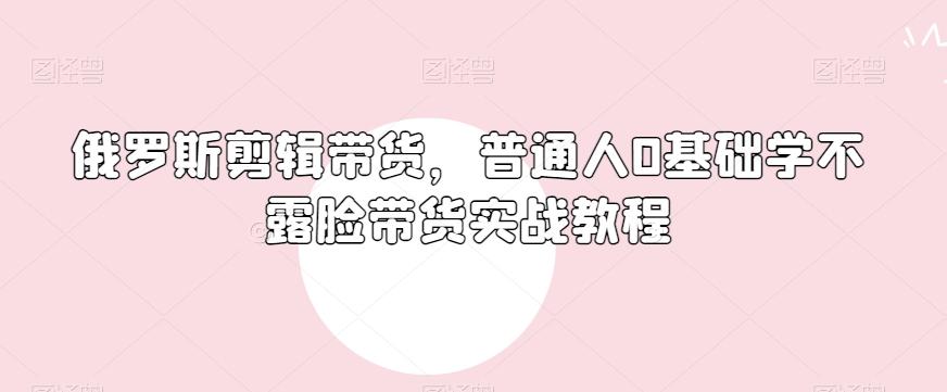 俄罗斯产品剪辑带货，普通人0基础学不露脸带货实战教程-网创星球
