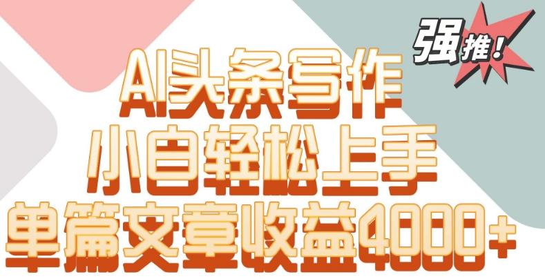 单片文章收益4000+！AI头条写作，小白轻松上手【揭秘】-网创星球