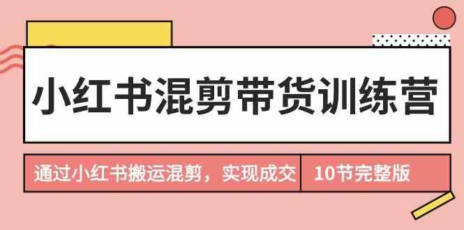 小红书混剪带货训练营，通过小红书搬运混剪实现成交(完结)-网创星球