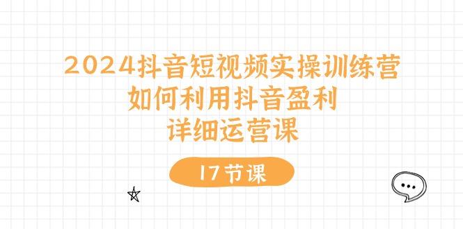 2024抖音短视频实操训练营：如何利用抖音盈利，详细运营课(17节视频课-网创星球