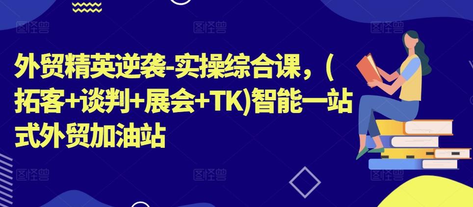 外贸精英逆袭-实操综合课，(拓客+谈判+展会+TK)智能一站式外贸加油站-网创星球