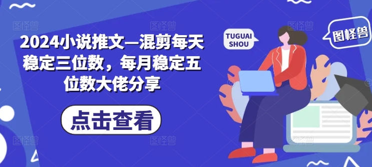 2024小说推文—混剪每天稳定三位数，每月稳定五位数大佬分享-网创星球