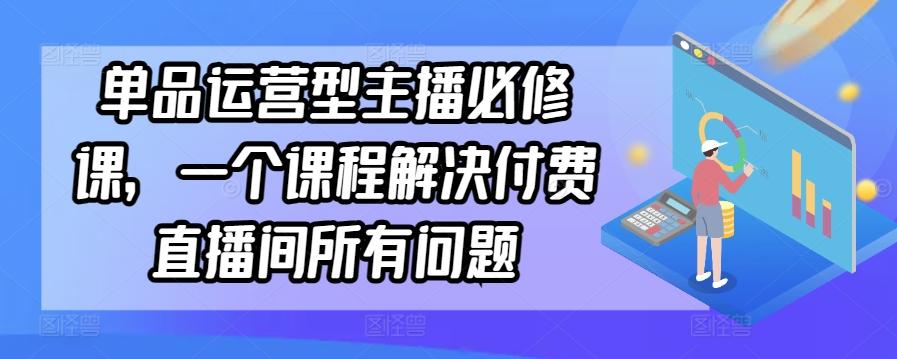 单品运营型主播必修课，一个课程解决付费直播间所有问题-网创星球