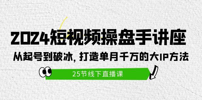 (9970期)2024短视频操盘手讲座：从起号到破冰，打造单月千万的大IP方法(25节)-网创星球