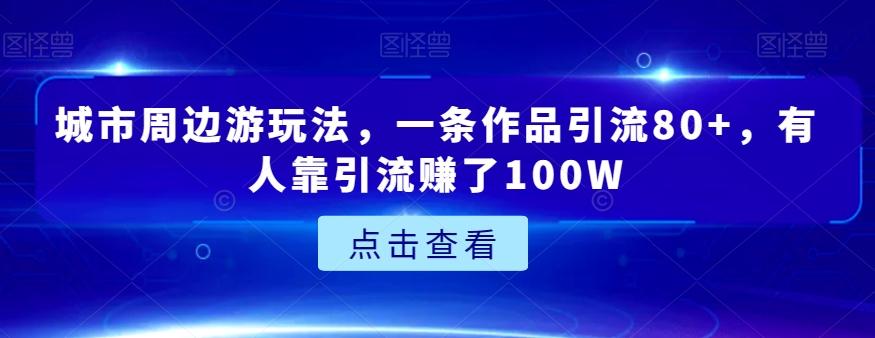 城市周边游玩法，一条作品引流80+，有人靠引流赚了100W【揭秘】-网创星球