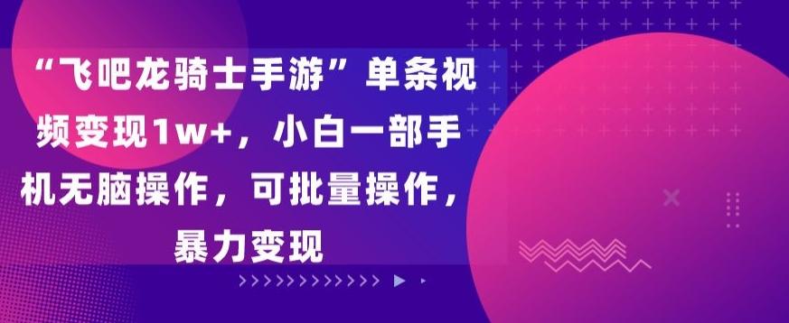 “飞吧龙骑士手游”单条视频变现1w+，小白一部手机无脑操作，可批量操作，暴力变现【揭秘】-网创星球