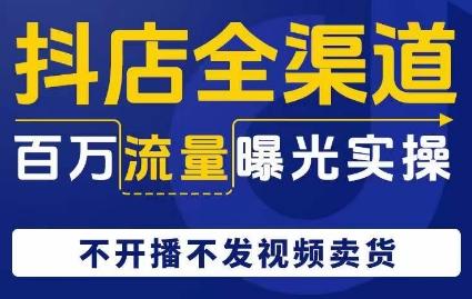 抖店全渠道百万流量曝光实操，不开播不发视频带货-网创星球