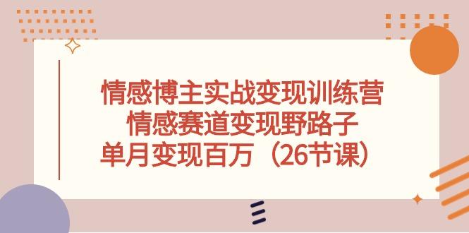情感博主实战变现训练营，情感赛道变现野路子，单月变现百万(26节课-网创星球