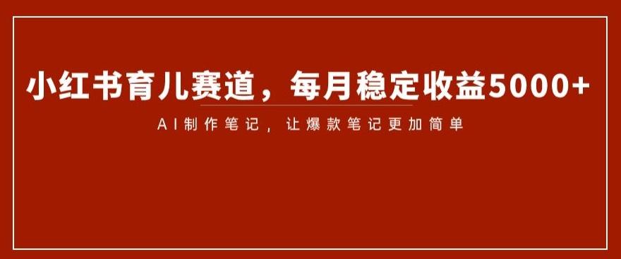 小红书育儿赛道，每月稳定收益5000+，AI制作笔记让爆款笔记更加简单【揭秘】-网创星球