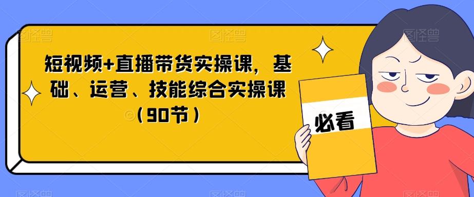 短视频+直播带货实操课，基础、运营、技能综合实操课（90节）-网创星球
