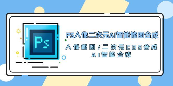 PS人像二次元AI智能修图 合成 人像修图/二次元 COS合成/AI 智能合成/100节-网创星球