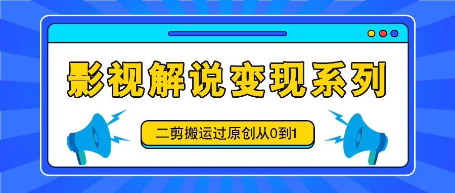 影视解说变现系列，二剪搬运过原创从0到1，喂饭式教程-网创星球