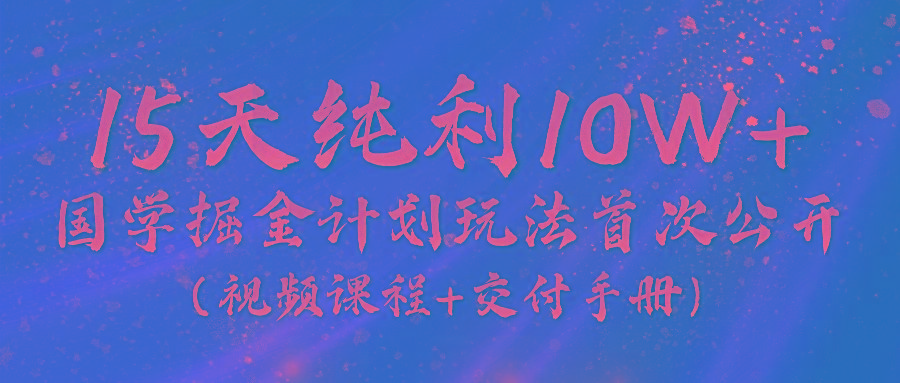 《国学掘金计划2024》实战教学视频，15天纯利10W+(视频课程+交付手册)-网创星球