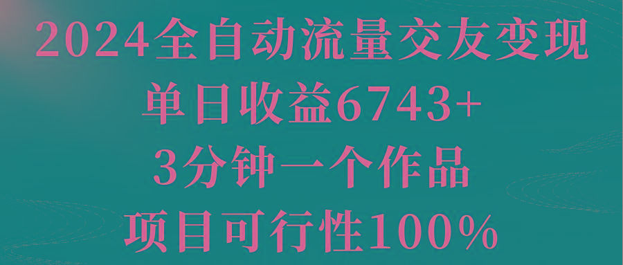 2024全自动流量交友变现，单日收益6743+，3分钟一个作品，项目可行性100%-网创星球