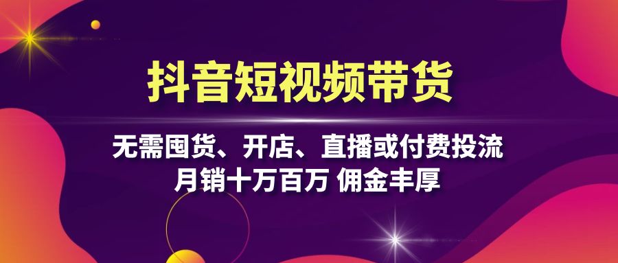 抖音短视频带货：无需囤货、开店、直播或付费投流，月销十万百万 佣金丰厚-网创星球