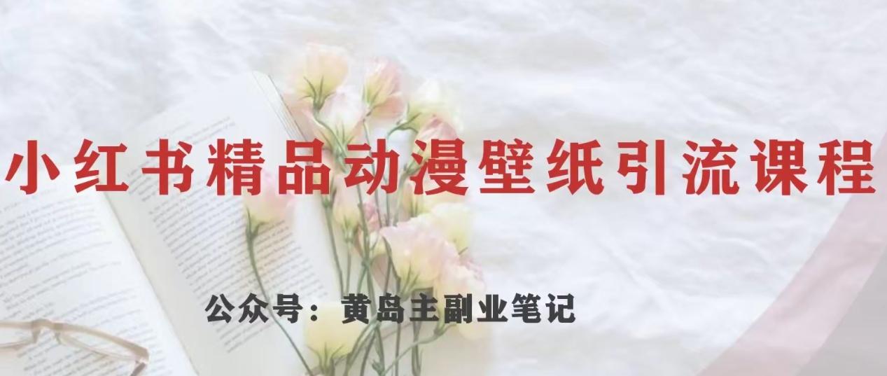 黄岛主·小红书精品动漫壁纸引流变现项目，一条龙变现玩法分享-网创星球