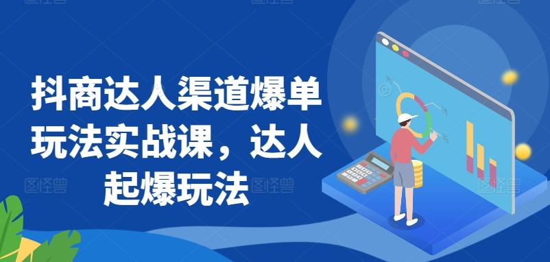 抖商达人渠道爆单玩法实战课，达人起爆玩法-网创星球