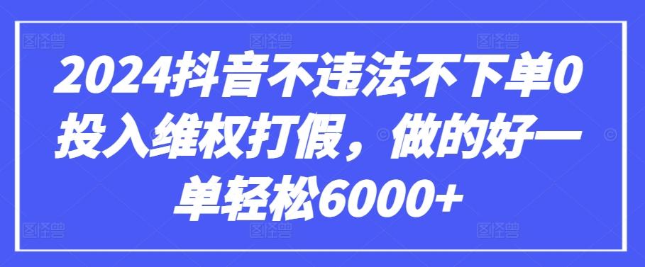 2024抖音不违法不下单0投入维权打假，做的好一单轻松6000+【仅揭秘】-网创星球