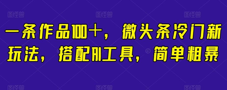 一条作品100＋，微头条冷门新玩法，搭配AI工具，简单粗暴【揭秘】-网创星球