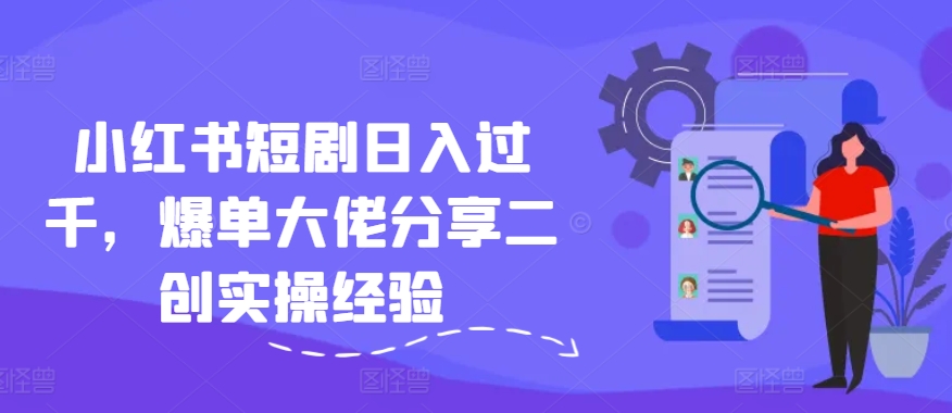 小红书短剧日入过千，爆单大佬分享二创实操经验-网创星球