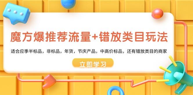 魔方·爆推荐流量+错放类目玩法：适合应季半标品，非标品，年货，节庆产…-网创星球