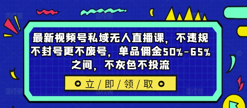 最新视频号私域无人直播课，不违规不封号更不废号，单品佣金50%-65%之间，不灰色不投流-网创星球