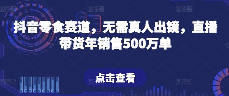 抖音零食赛道，无需真人出镜，直播带货年销售500万单【揭秘】-网创星球