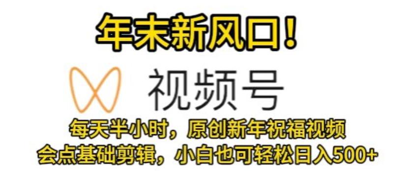 视频号年末新风口，会点基础剪辑即可上手，原创新年祝福视频，每天半小时，小白也可轻松日入500+-网创星球