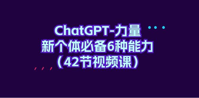 (9684期)ChatGPT-力量 新个体必备6种能力(42节视频课)-网创星球