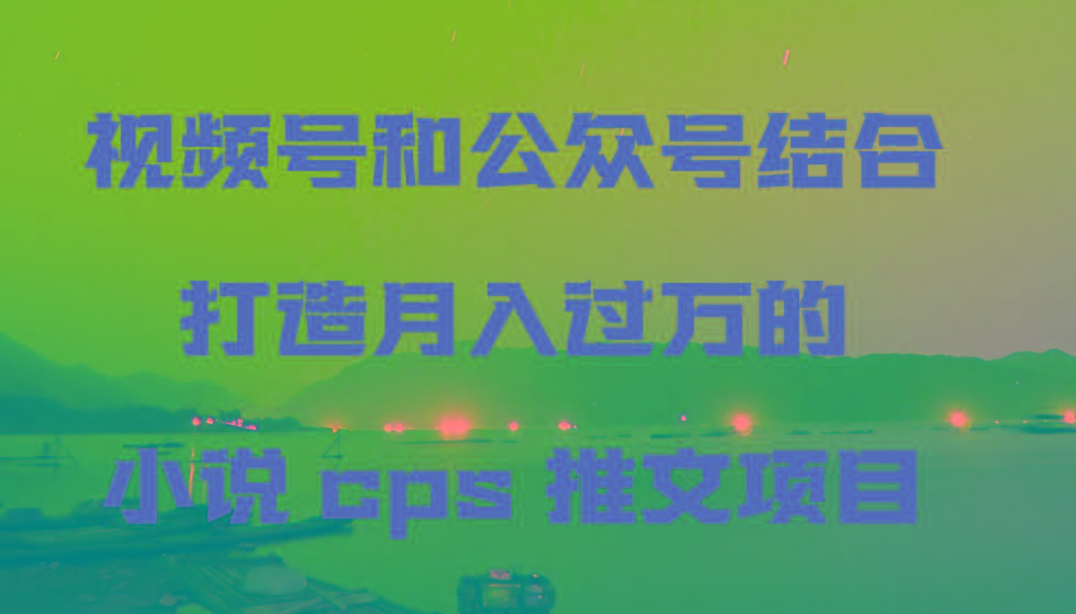 视频号和公众号结合打造月入过万的小说cps推文项目-网创星球