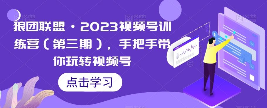 狼团联盟·2023视频号训练营（第三期），手把手带你玩转视频号-网创星球
