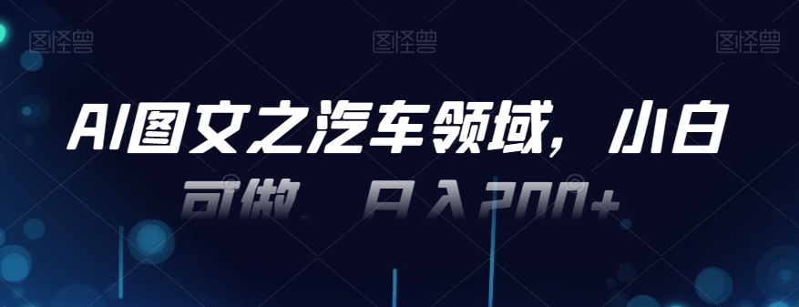 AI图文之汽车领域，小白可做，日入200+-网创星球